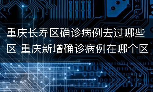 重庆长寿区确诊病例去过哪些区 重庆新增确诊病例在哪个区