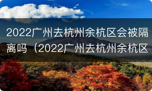 2022广州去杭州余杭区会被隔离吗（2022广州去杭州余杭区会被隔离吗现在）