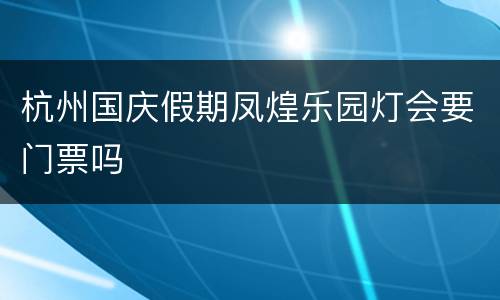 杭州国庆假期凤煌乐园灯会要门票吗