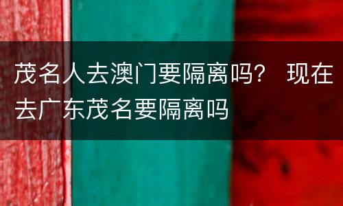 茂名人去澳门要隔离吗？ 现在去广东茂名要隔离吗