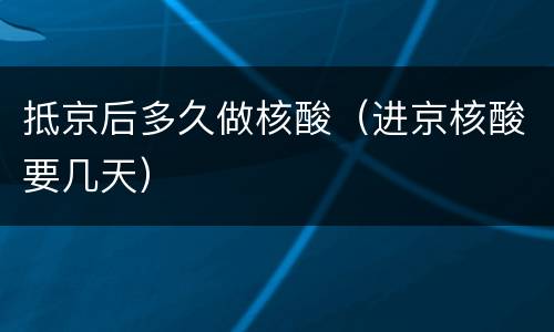 抵京后多久做核酸（进京核酸要几天）