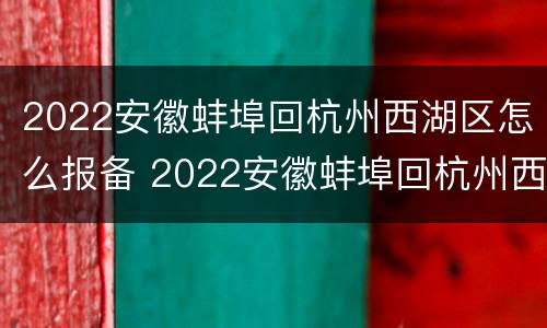 2022安徽蚌埠回杭州西湖区怎么报备 2022安徽蚌埠回杭州西湖区怎么报备啊
