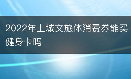 2022年上城文旅体消费券能买健身卡吗