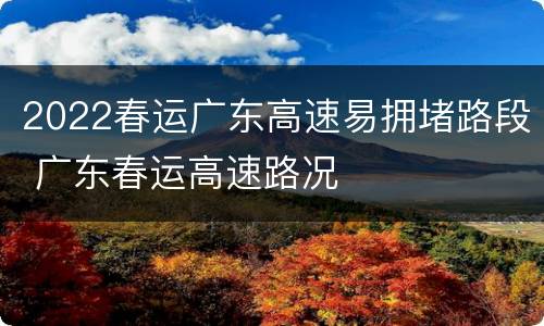 2022春运广东高速易拥堵路段 广东春运高速路况