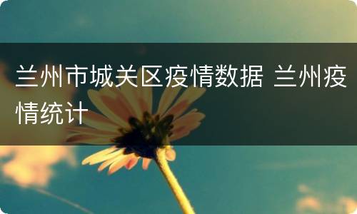 兰州市城关区疫情数据 兰州疫情统计