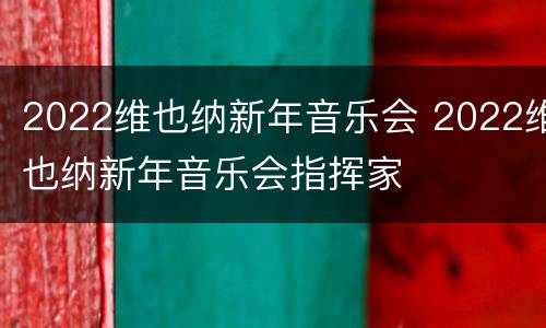 2022维也纳新年音乐会 2022维也纳新年音乐会指挥家
