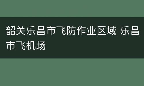 韶关乐昌市飞防作业区域 乐昌市飞机场