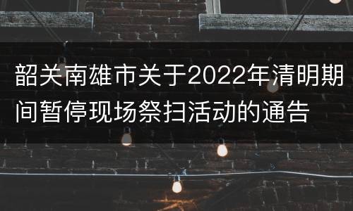 韶关南雄市关于2022年清明期间暂停现场祭扫活动的通告