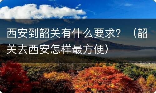 西安到韶关有什么要求？（韶关去西安怎样最方便）