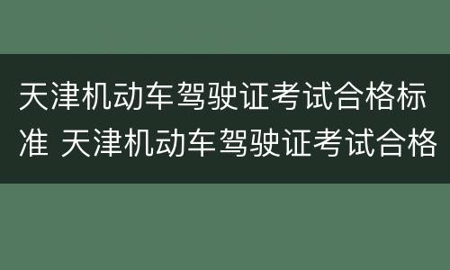 天津机动车驾驶证考试合格标准 天津机动车驾驶证考试合格标准查询