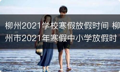 柳州2021学校寒假放假时间 柳州市2021年寒假中小学放假时间表