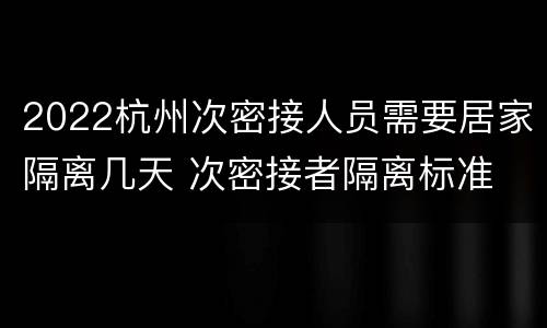 2022杭州次密接人员需要居家隔离几天 次密接者隔离标准 杭州