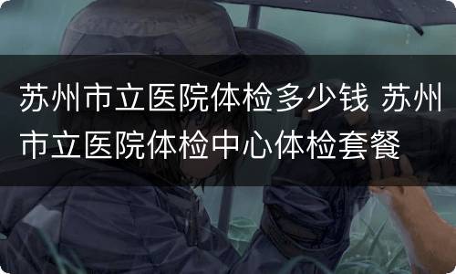 苏州市立医院体检多少钱 苏州市立医院体检中心体检套餐