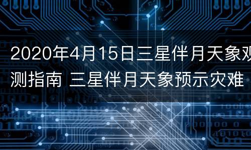 2020年4月15日三星伴月天象观测指南 三星伴月天象预示灾难