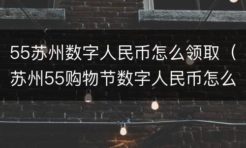 55苏州数字人民币怎么领取（苏州55购物节数字人民币怎么领取）