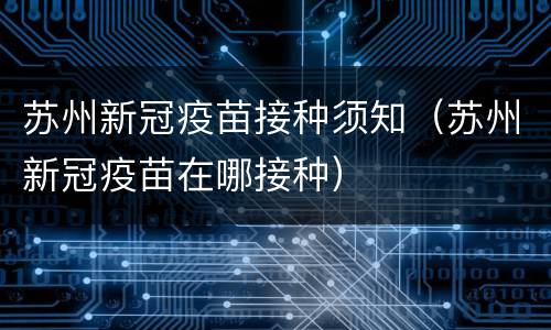苏州新冠疫苗接种须知（苏州新冠疫苗在哪接种）
