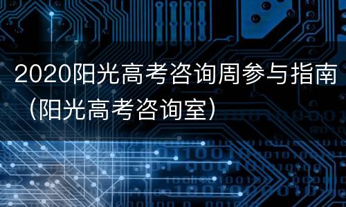 2020阳光高考咨询周参与指南（阳光高考咨询室）