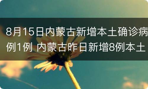 8月15日内蒙古新增本土确诊病例1例 内蒙古昨日新增8例本土确诊病例