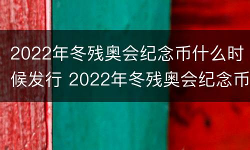 2022年冬残奥会纪念币什么时候发行 2022年冬残奥会纪念币什么时候发行的