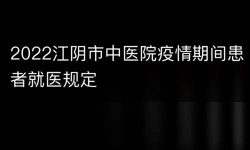 2022江阴市中医院疫情期间患者就医规定