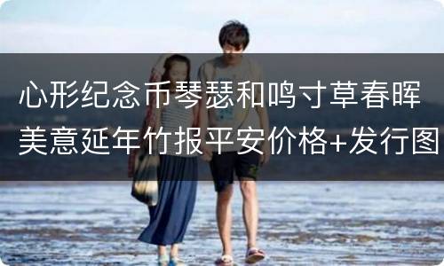 心形纪念币琴瑟和鸣寸草春晖美意延年竹报平安价格+发行图案
