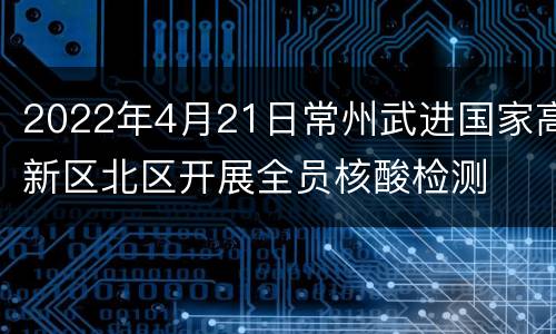 2022年4月21日常州武进国家高新区北区开展全员核酸检测