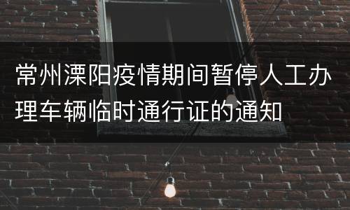 常州溧阳疫情期间暂停人工办理车辆临时通行证的通知