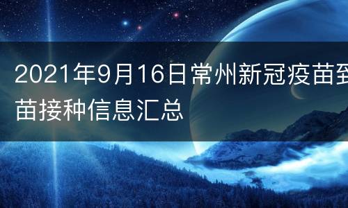 2021年9月16日常州新冠疫苗到苗接种信息汇总