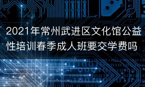 2021年常州武进区文化馆公益性培训春季成人班要交学费吗