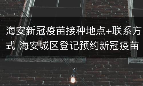 海安新冠疫苗接种地点+联系方式 海安城区登记预约新冠疫苗地点