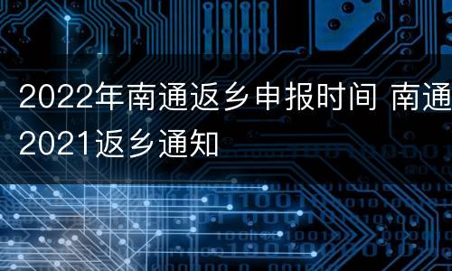 2022年南通返乡申报时间 南通2021返乡通知