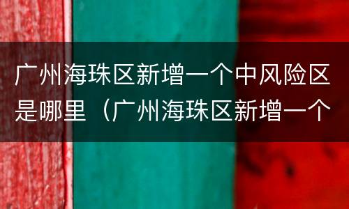 广州海珠区新增一个中风险区是哪里（广州海珠区新增一个中风险区是哪里的）