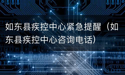 如东县疾控中心紧急提醒（如东县疾控中心咨询电话）