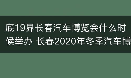 底19界长春汽车博览会什么时候举办 长春2020年冬季汽车博览会