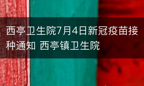 西亭卫生院7月4日新冠疫苗接种通知 西亭镇卫生院