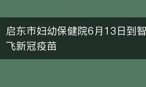 启东市妇幼保健院6月13日到智飞新冠疫苗