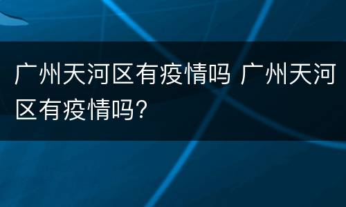 广州天河区有疫情吗 广州天河区有疫情吗?