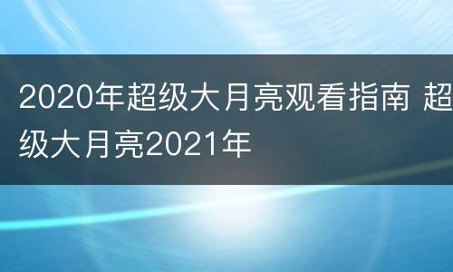 2020年超级大月亮观看指南 超级大月亮2021年