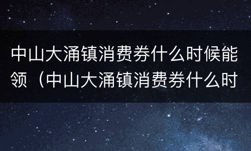中山大涌镇消费券什么时候能领（中山大涌镇消费券什么时候能领到）