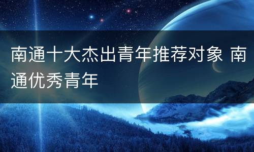 南通十大杰出青年推荐对象 南通优秀青年