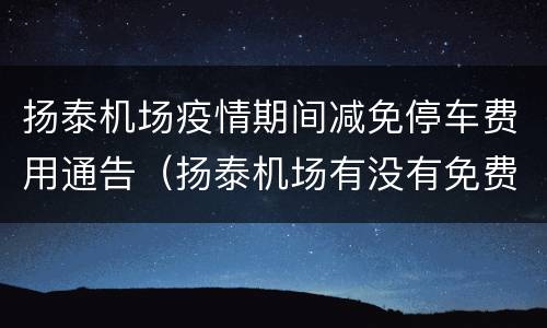 扬泰机场疫情期间减免停车费用通告（扬泰机场有没有免费停车场）