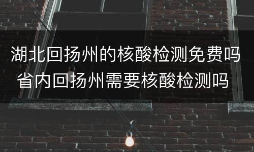 湖北回扬州的核酸检测免费吗 省内回扬州需要核酸检测吗