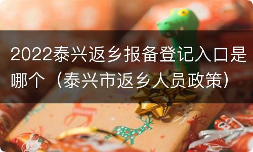 2022泰兴返乡报备登记入口是哪个（泰兴市返乡人员政策）