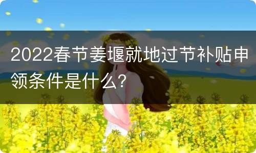 2022春节姜堰就地过节补贴申领条件是什么？