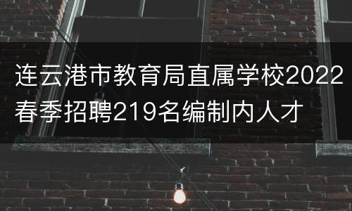 连云港市教育局直属学校2022春季招聘219名编制内人才