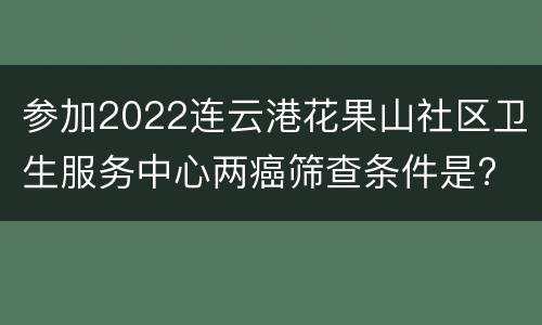 参加2022连云港花果山社区卫生服务中心两癌筛查条件是?