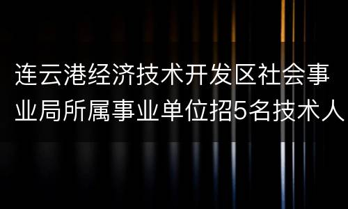 连云港经济技术开发区社会事业局所属事业单位招5名技术人员