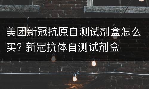 美团新冠抗原自测试剂盒怎么买? 新冠抗体自测试剂盒