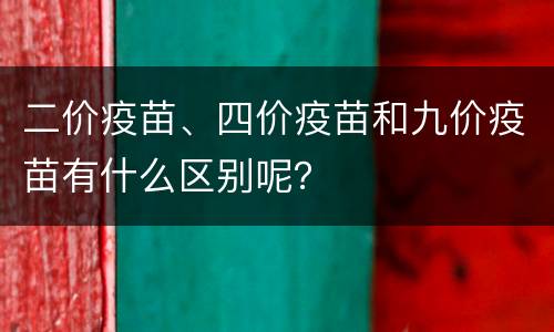 二价疫苗、四价疫苗和九价疫苗有什么区别呢？