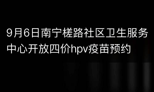 9月6日南宁槎路社区卫生服务中心开放四价hpv疫苗预约